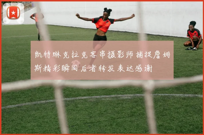 凯特琳克拉克客串摄影师捕捉詹姆斯精彩瞬间后者转发表达感谢