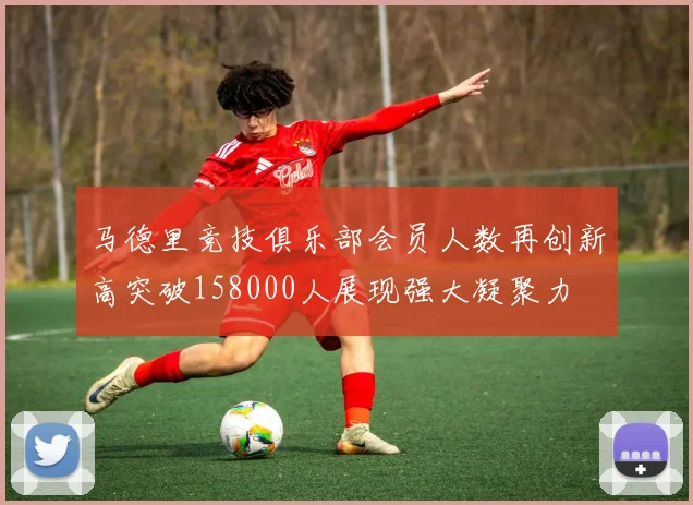 马德里竞技俱乐部会员人数再创新高突破158000人展现强大凝聚力