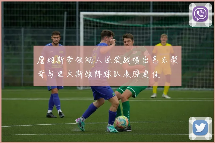 詹姆斯带领湖人逆袭战绩出色东契奇与里夫斯缺阵球队表现更佳