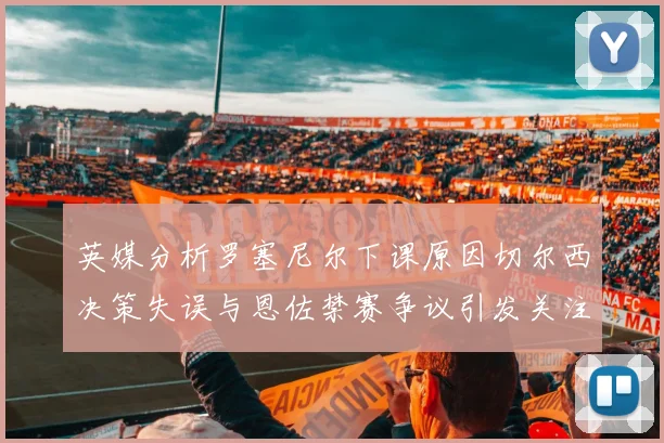 英媒分析罗塞尼尔下课原因切尔西决策失误与恩佐禁赛争议引发关注