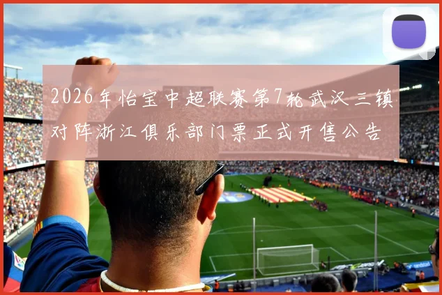 2026年怡宝中超联赛第7轮武汉三镇对阵浙江俱乐部门票正式开售公告