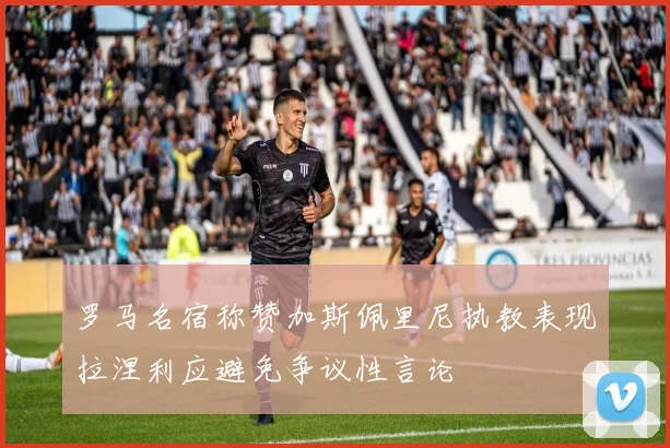 罗马名宿称赞加斯佩里尼执教表现拉涅利应避免争议性言论