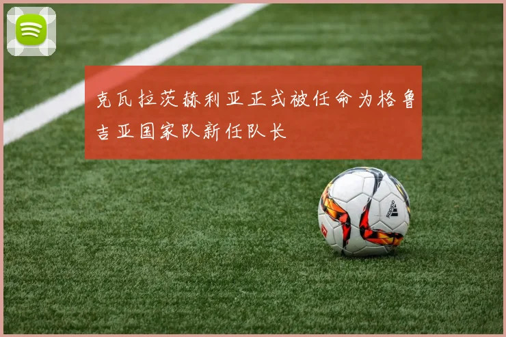 克瓦拉茨赫利亚正式被任命为格鲁吉亚国家队新任队长