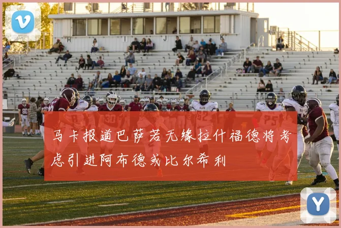 马卡报道巴萨若无缘拉什福德将考虑引进阿布德或比尔希利