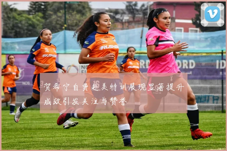 贺希宁自费赴美特训展现显著提升成效引发关注与赞誉