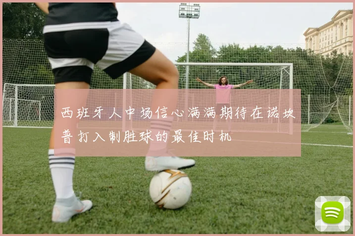 西班牙人中场信心满满期待在诺坎普打入制胜球的最佳时机