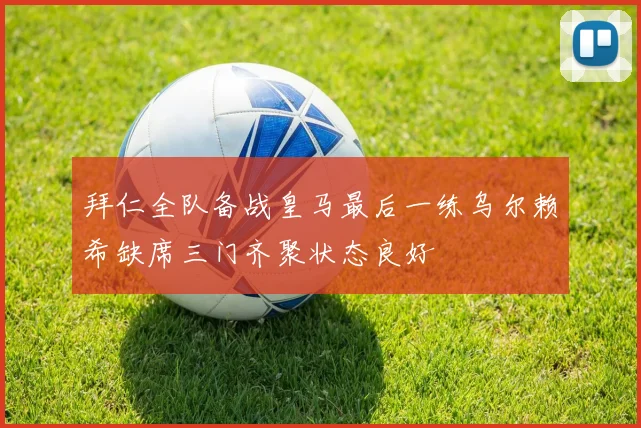 拜仁全队备战皇马最后一练乌尔赖希缺席三门齐聚状态良好