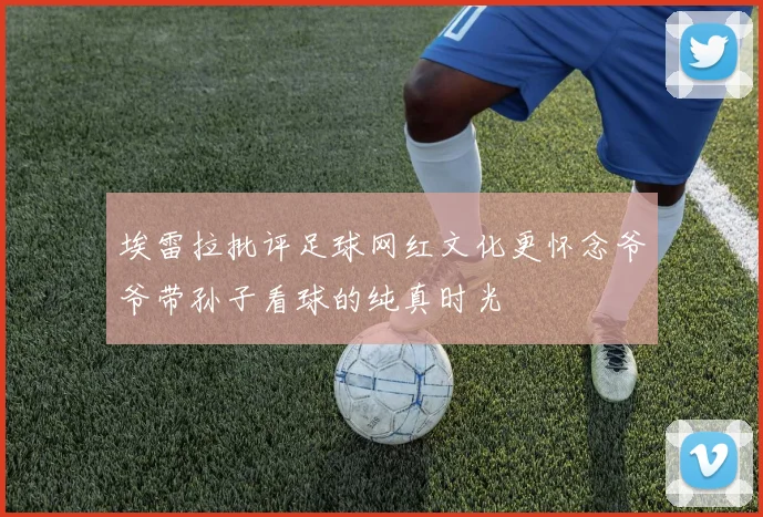 埃雷拉批评足球网红文化更怀念爷爷带孙子看球的纯真时光