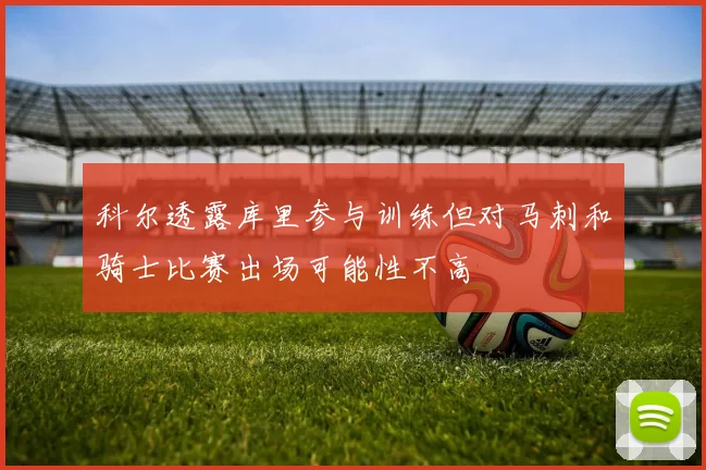 科尔透露库里参与训练但对马刺和骑士比赛出场可能性不高
