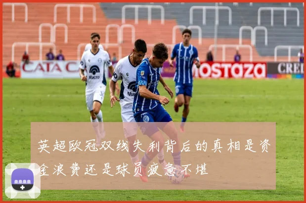 英超欧冠双线失利背后的真相是资金浪费还是球员疲惫不堪