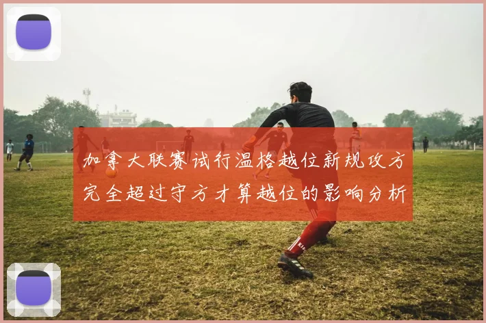 加拿大联赛试行温格越位新规攻方完全超过守方才算越位的影响分析