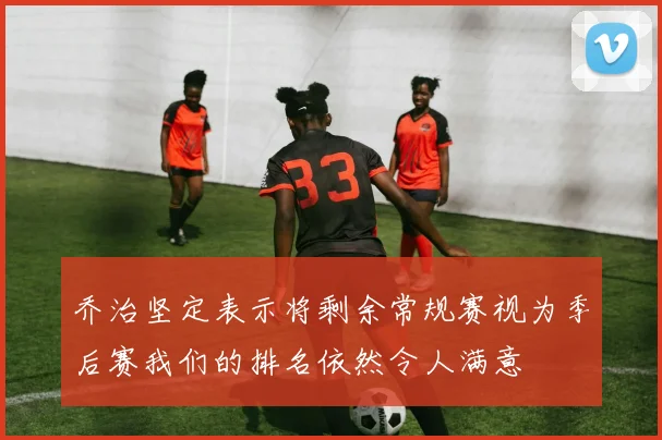 乔治坚定表示将剩余常规赛视为季后赛我们的排名依然令人满意