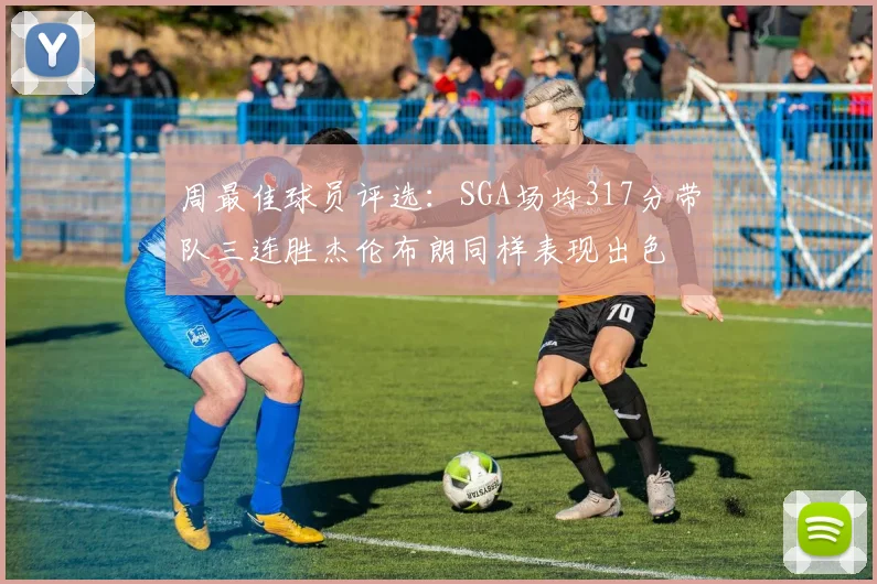 周最佳球员评选：SGA场均317分带队三连胜杰伦布朗同样表现出色