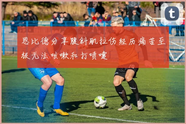 恩比德分享腹斜肌拉伤经历痛苦至极无法咳嗽和打喷嚏
