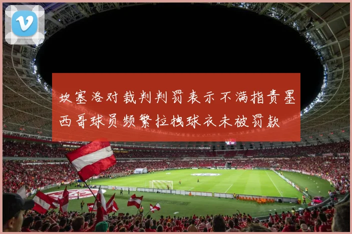 坎塞洛对裁判判罚表示不满指责墨西哥球员频繁拉拽球衣未被罚款