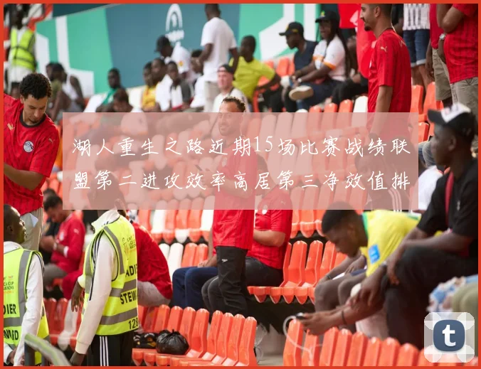 湖人重生之路近期15场比赛战绩联盟第二进攻效率高居第三净效值排名第五
