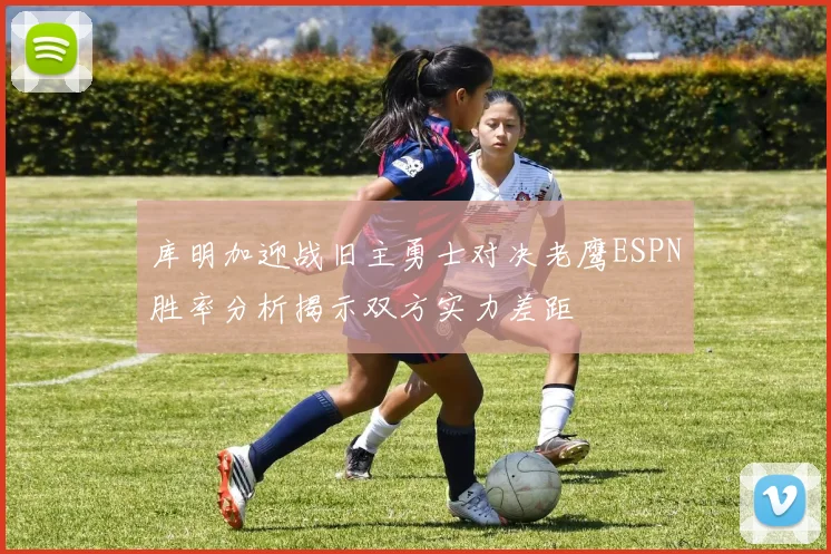 库明加迎战旧主勇士对决老鹰ESPN胜率分析揭示双方实力差距