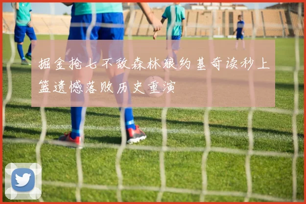 掘金抢七不敌森林狼约基奇读秒上篮遗憾落败历史重演