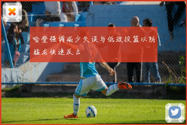 哈登强调减少失误与低效投篮以防猛龙快速反击