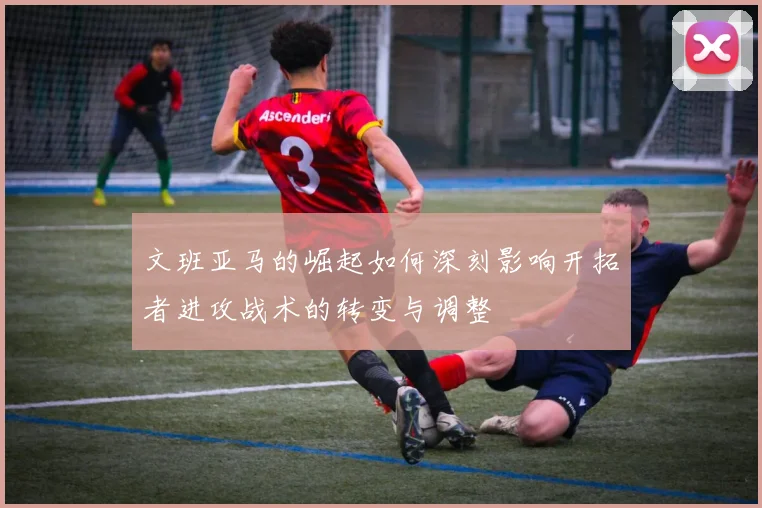 文班亚马的崛起如何深刻影响开拓者进攻战术的转变与调整