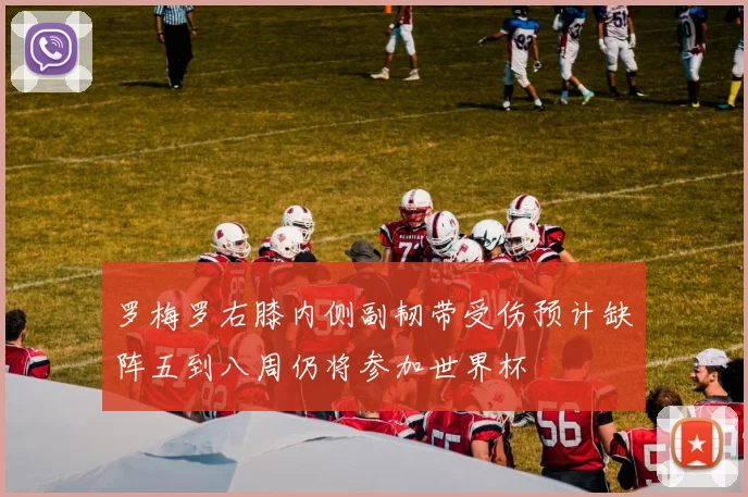 罗梅罗右膝内侧副韧带受伤预计缺阵五到八周仍将参加世界杯