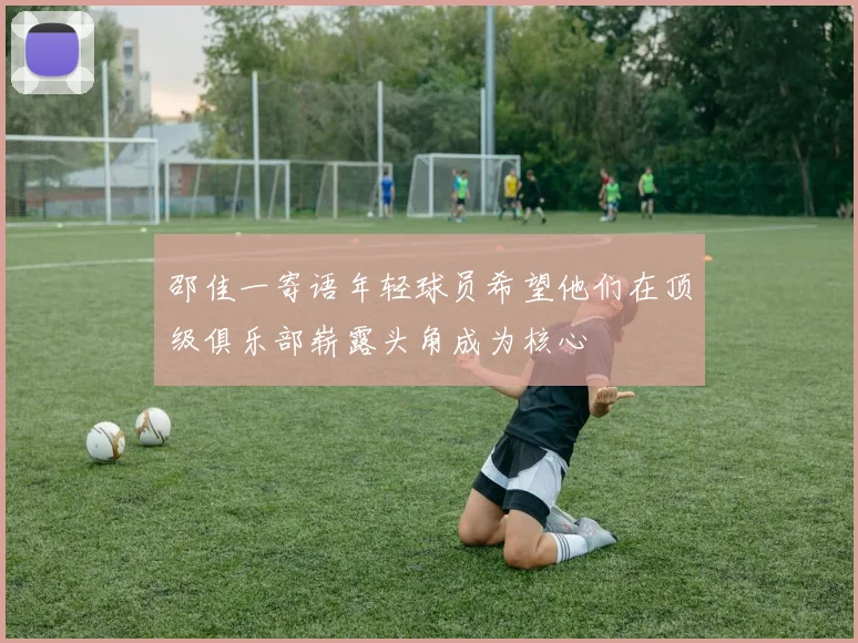 邵佳一寄语年轻球员希望他们在顶级俱乐部崭露头角成为核心