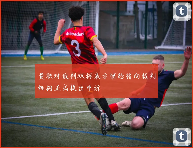 曼联对裁判双标表示愤怒将向裁判机构正式提出申诉