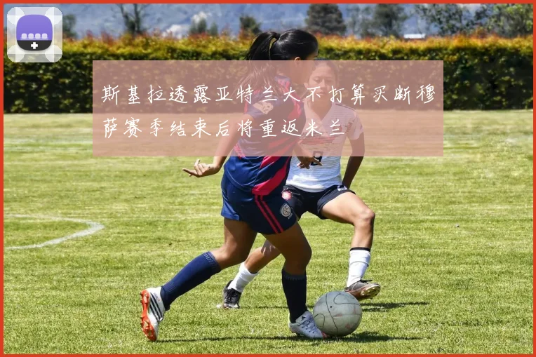 斯基拉透露亚特兰大不打算买断穆萨赛季结束后将重返米兰