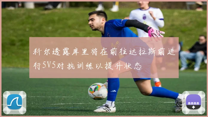 科尔透露库里将在前往达拉斯前进行5V5对抗训练以提升状态