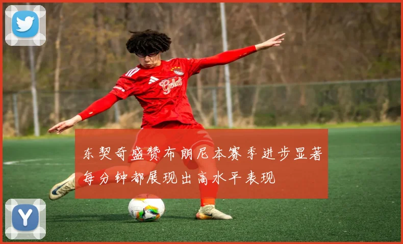 东契奇盛赞布朗尼本赛季进步显著每分钟都展现出高水平表现