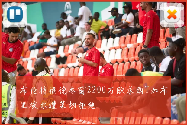 布伦特福德冬窗2200万欧求购T加布里埃尔遭莱切拒绝