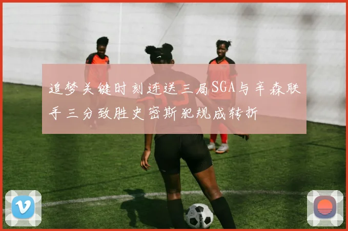 追梦关键时刻连送三局SGA与辛森联手三分致胜史密斯犯规成转折