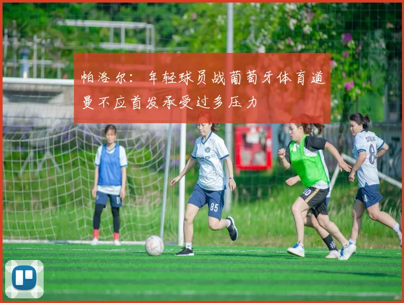 帕洛尔：年轻球员战葡萄牙体育道曼不应首发承受过多压力